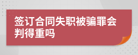 签订合同失职被骗罪会判得重吗