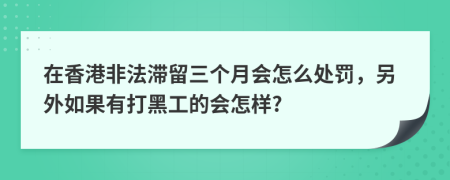 在香港非法滞留三个月会怎么处罚，另外如果有打黑工的会怎样?