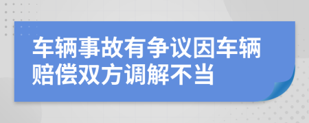 车辆事故有争议因车辆赔偿双方调解不当