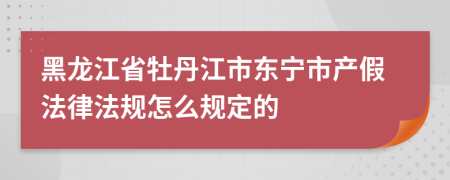 黑龙江省牡丹江市东宁市产假法律法规怎么规定的