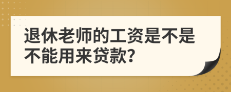 退休老师的工资是不是不能用来贷款？