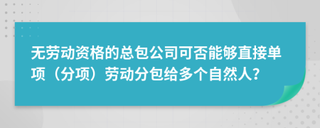 无劳动资格的总包公司可否能够直接单项（分项）劳动分包给多个自然人？