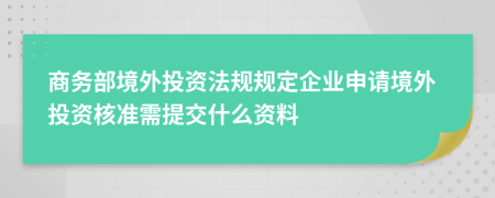 商务部境外投资法规规定企业申请境外投资核准需提交什么资料