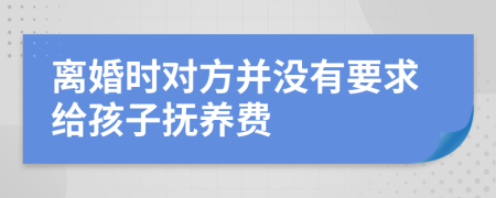 离婚时对方并没有要求给孩子抚养费