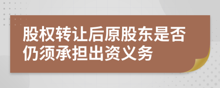 股权转让后原股东是否仍须承担出资义务