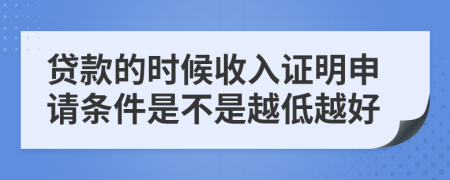 贷款的时候收入证明申请条件是不是越低越好