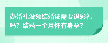 办婚礼没领结婚证需要退彩礼吗？结婚一个月怀有身孕?