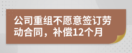 公司重组不愿意签订劳动合同，补偿12个月