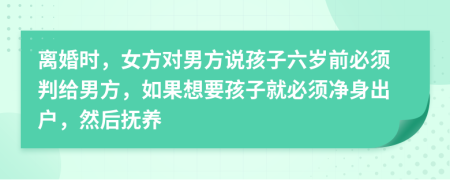 离婚时，女方对男方说孩子六岁前必须判给男方，如果想要孩子就必须净身出户，然后抚养