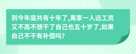 到今年底共有十年了,离家一人远工资又不高不想干了自己也五十岁了,如果自己不干有补偿吗？