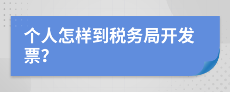 个人怎样到税务局开发票？