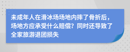 未成年人在滑冰场场地内摔了骨折后，场地方应承受什么赔偿？同时还导致了全家旅游退团损失