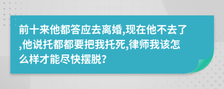 前十来他都答应去离婚,现在他不去了,他说托都都要把我托死,律师我该怎么样才能尽快摆脱？