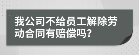 我公司不给员工解除劳动合同有赔偿吗？