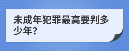 未成年犯罪最高要判多少年？