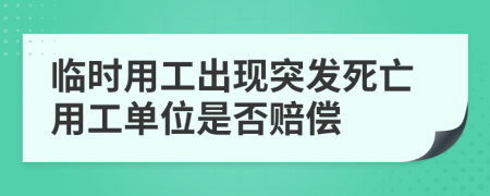 临时用工出现突发死亡用工单位是否赔偿