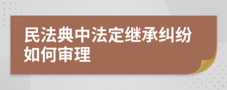 民法典中法定继承纠纷如何审理