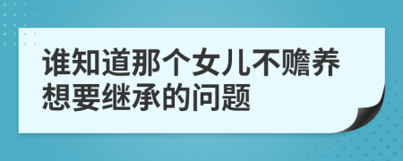 谁知道那个女儿不赡养想要继承的问题