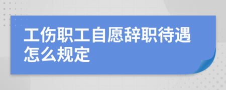 工伤职工自愿辞职待遇怎么规定