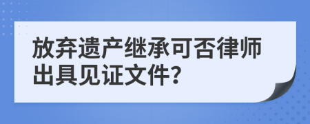 放弃遗产继承可否律师出具见证文件？