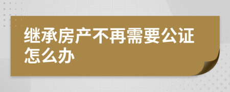 继承房产不再需要公证怎么办