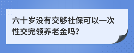 六十岁没有交够社保可以一次性交完领养老金吗？