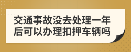 交通事故没去处理一年后可以办理扣押车辆吗