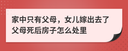 家中只有父母，女儿嫁出去了父母死后房子怎么处里