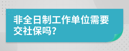 非全日制工作单位需要交社保吗？