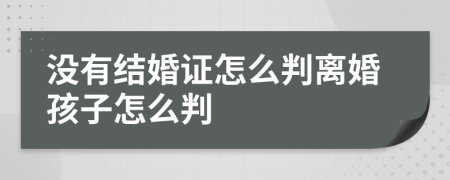 没有结婚证怎么判离婚孩子怎么判