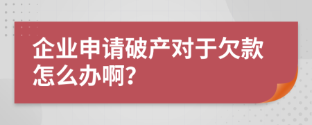 企业申请破产对于欠款怎么办啊？