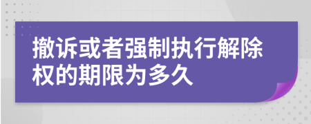 撤诉或者强制执行解除权的期限为多久