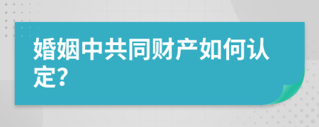 婚姻中共同财产如何认定？