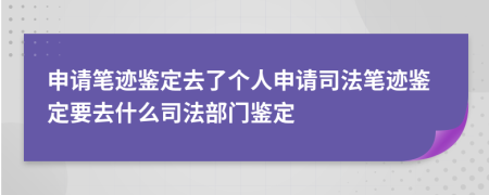 申请笔迹鉴定去了个人申请司法笔迹鉴定要去什么司法部门鉴定