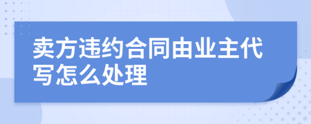 卖方违约合同由业主代写怎么处理