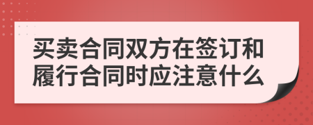 买卖合同双方在签订和履行合同时应注意什么