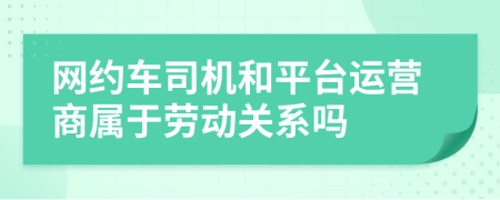 网约车司机和平台运营商属于劳动关系吗