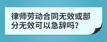 律师劳动合同无效或部分无效可以急辞吗？