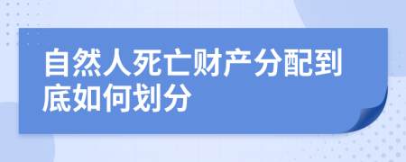 自然人死亡财产分配到底如何划分