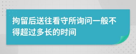 拘留后送往看守所询问一般不得超过多长的时间