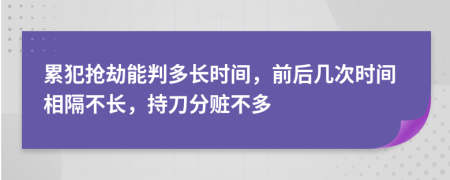 累犯抢劫能判多长时间，前后几次时间相隔不长，持刀分赃不多