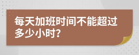 每天加班时间不能超过多少小时？