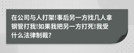 在公司与人打架!事后另一方找几人拿钢管打我!如果我把另一方打死!我受什么法律制裁?