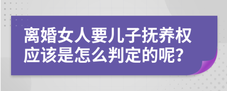 离婚女人要儿子抚养权应该是怎么判定的呢？