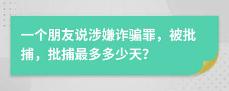 一个朋友说涉嫌诈骗罪，被批捕，批捕最多多少天？