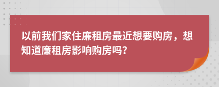 以前我们家住廉租房最近想要购房，想知道廉租房影响购房吗？