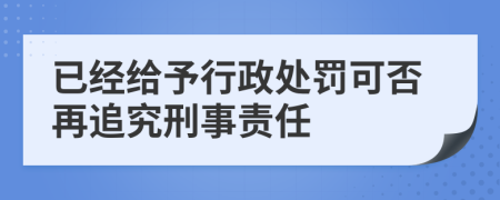 已经给予行政处罚可否再追究刑事责任