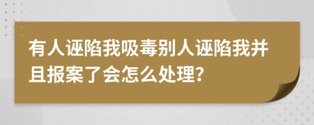 有人诬陷我吸毒别人诬陷我并且报案了会怎么处理？