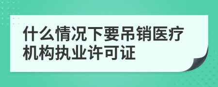 什么情况下要吊销医疗机构执业许可证