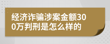 经济诈骗涉案金额300万判刑是怎么样的